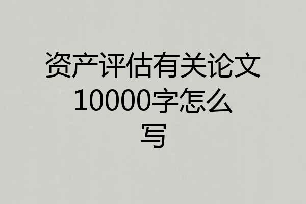 资产评估有关论文10000字怎么写
