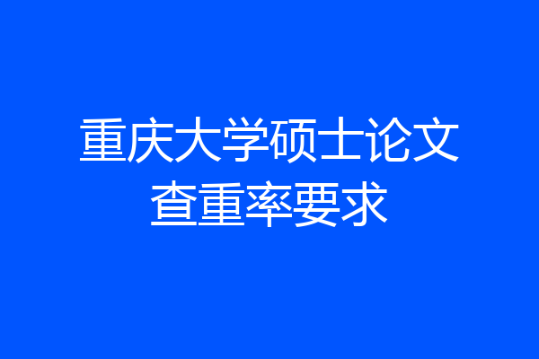 重庆大学硕士论文查重率要求