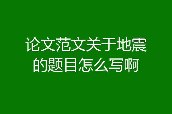 论文范文关于地震的题目怎么写啊