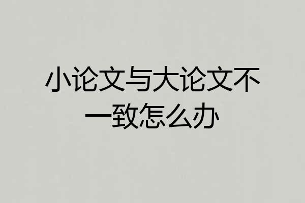 小论文与大论文不一致怎么办