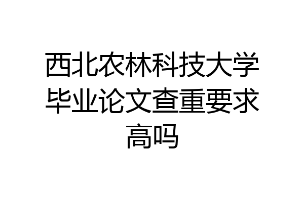 西北农林科技大学毕业论文查重要求高吗