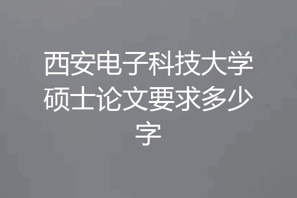 西安电子科技大学硕士论文要求多少字