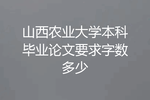 山西农业大学本科毕业论文要求字数多少