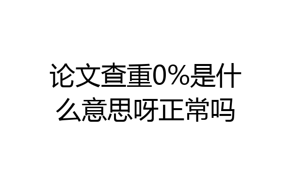 论文查重0%是什么意思呀正常吗