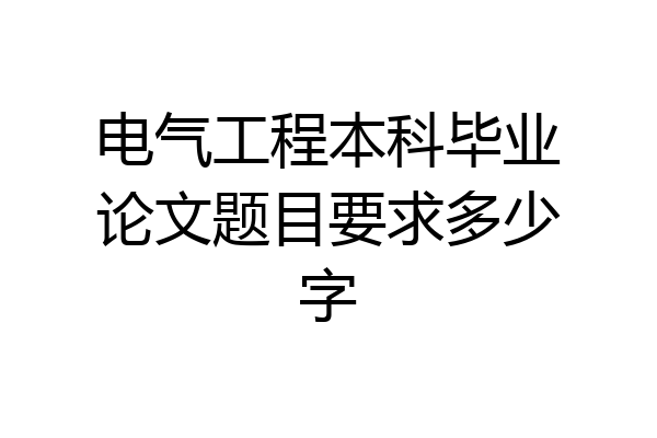 电气工程本科毕业论文题目要求多少字