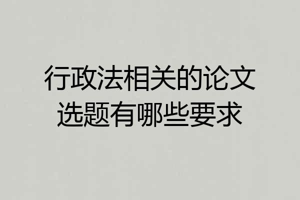 行政法相关的论文选题有哪些要求