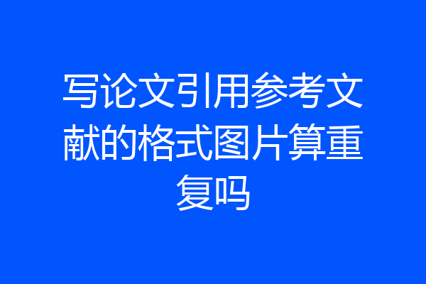 写论文引用参考文献的格式图片算重复吗