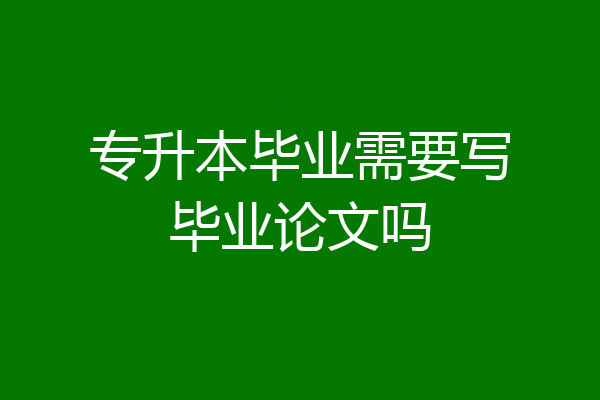 专升本毕业需要写毕业论文吗