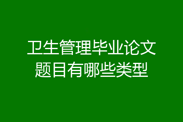 卫生管理毕业论文题目有哪些类型
