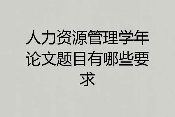 人力资源管理学年论文题目有哪些要求