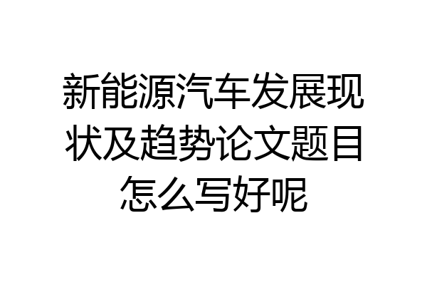 新能源汽车发展现状及趋势论文题目怎么写好呢