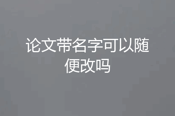 论文带名字可以随便改吗