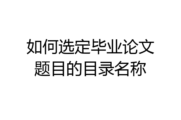 如何选定毕业论文题目的目录名称