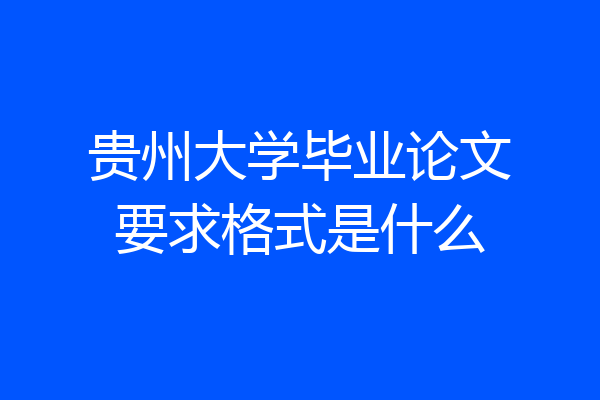 贵州大学毕业论文要求格式是什么