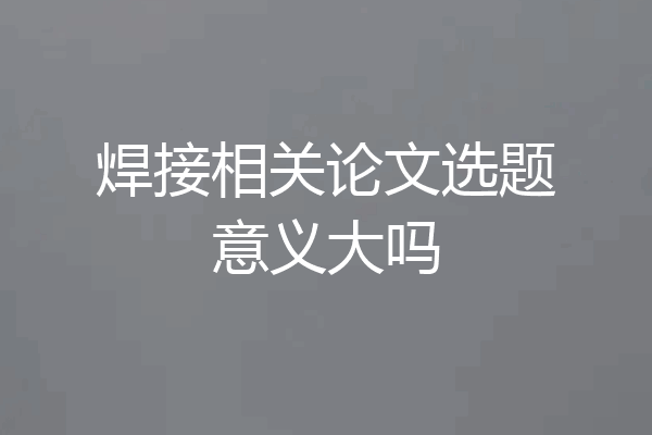 焊接相关论文选题意义大吗