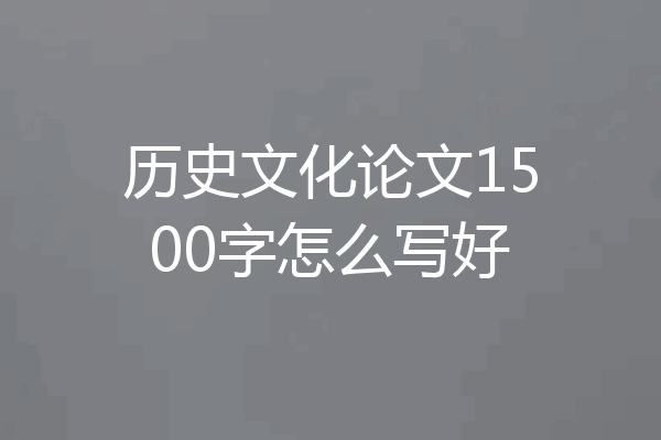 历史文化论文1500字怎么写好