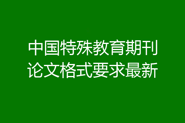 中国特殊教育期刊论文格式要求最新