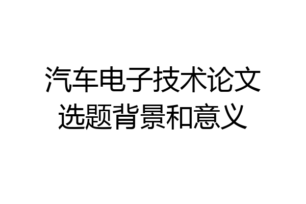 汽车电子技术论文选题背景和意义