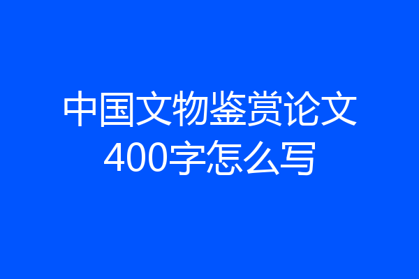 中国文物鉴赏论文400字怎么写