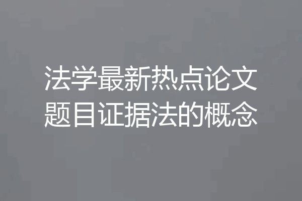 法学最新热点论文题目证据法的概念