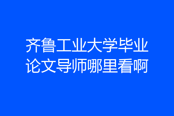 齐鲁工业大学毕业论文导师哪里看啊