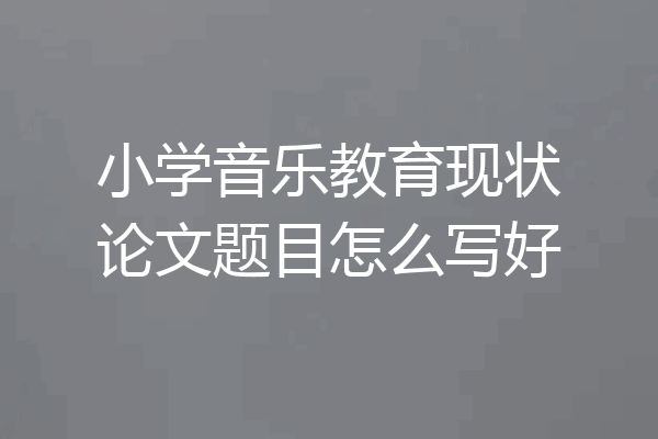小学音乐教育现状论文题目怎么写好