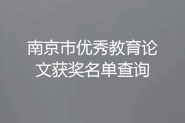 南京市优秀教育论文获奖名单查询