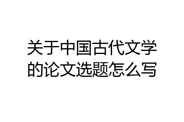 关于中国古代文学的论文选题怎么写