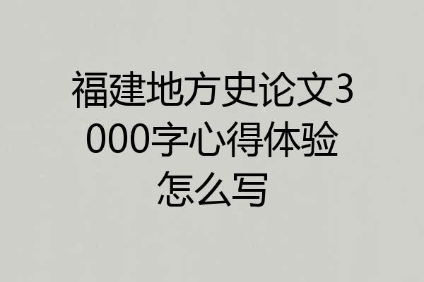 福建地方史论文3000字心得体验怎么写