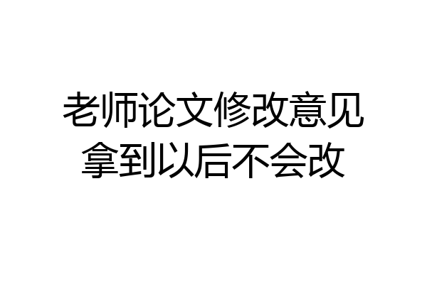 老师论文修改意见拿到以后不会改