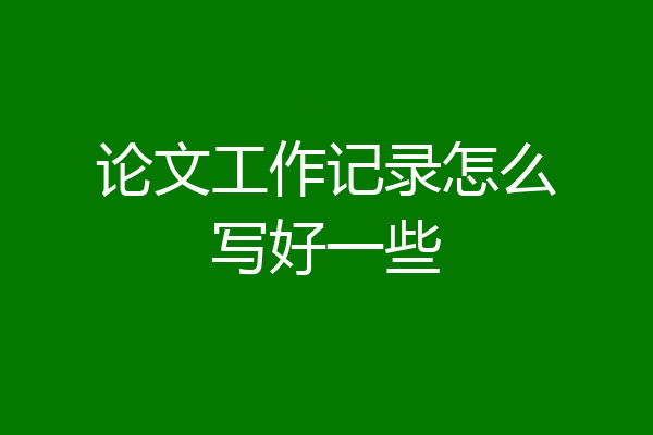 论文工作记录怎么写好一些
