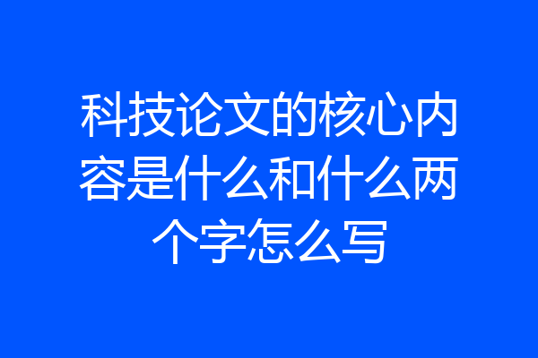 科技论文的核心内容是什么和什么两个字怎么写
