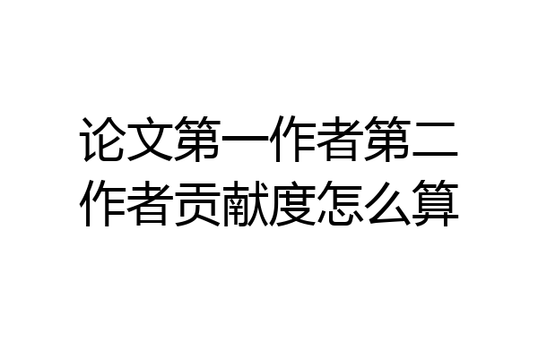 论文第一作者第二作者贡献度怎么算