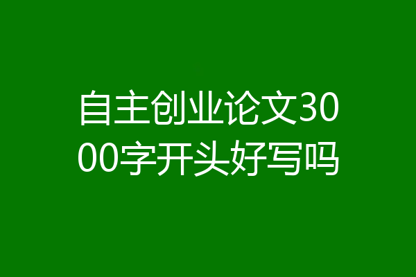 自主创业论文3000字开头好写吗