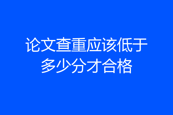 论文查重应该低于多少分才合格