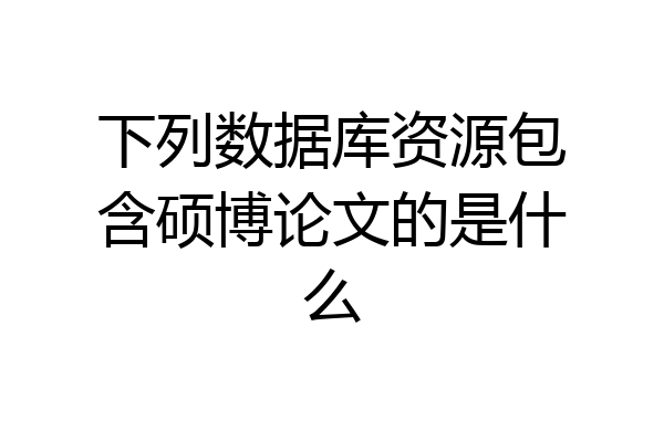 下列数据库资源包含硕博论文的是什么