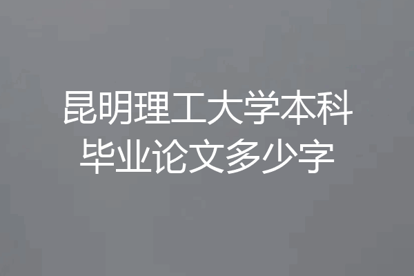 昆明理工大学本科毕业论文多少字
