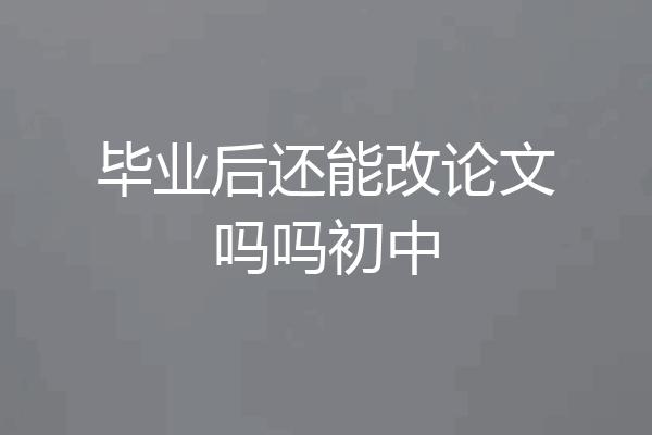 毕业后还能改论文吗吗初中