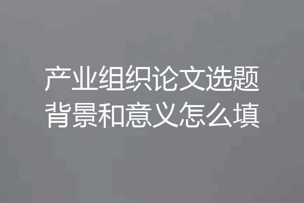 产业组织论文选题背景和意义怎么填