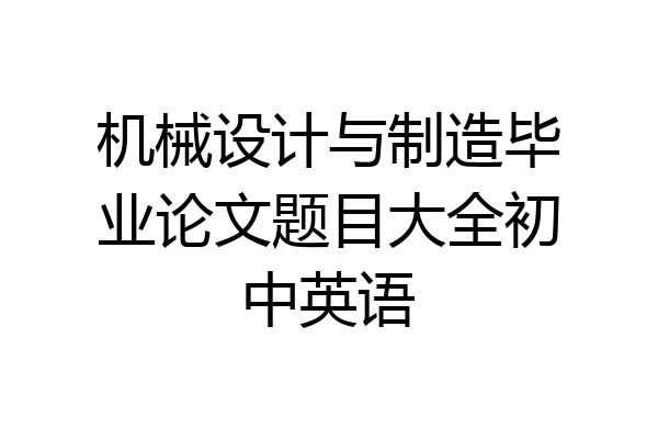 机械设计与制造毕业论文题目大全初中英语