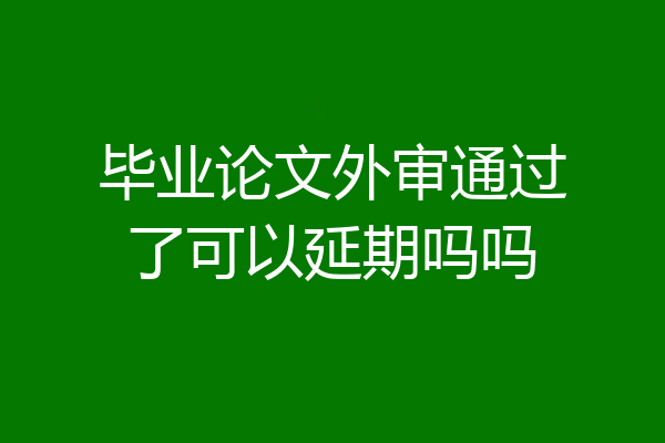 毕业论文外审通过了可以延期吗吗