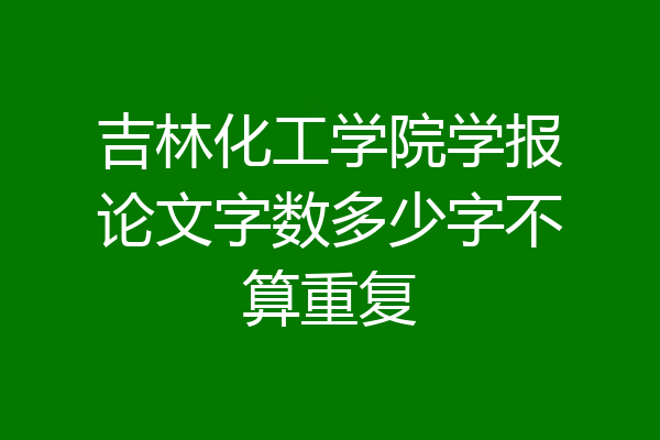 吉林化工学院学报论文字数多少字不算重复