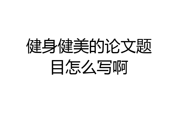 健身健美的论文题目怎么写啊