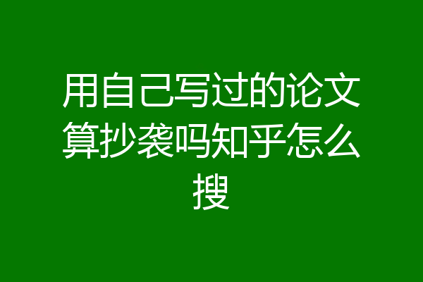用自己写过的论文算抄袭吗知乎怎么搜