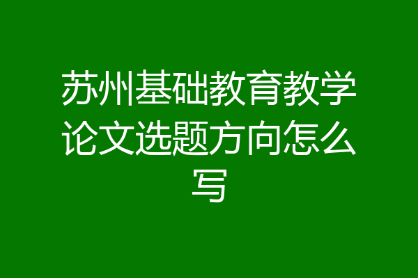 苏州基础教育教学论文选题方向怎么写