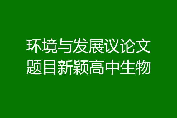 环境与发展议论文题目新颖高中生物