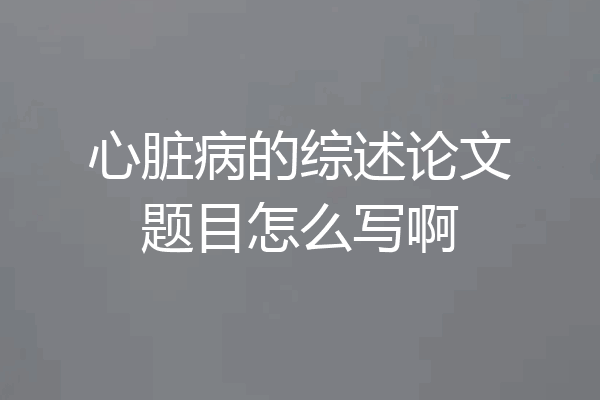 心脏病的综述论文题目怎么写啊