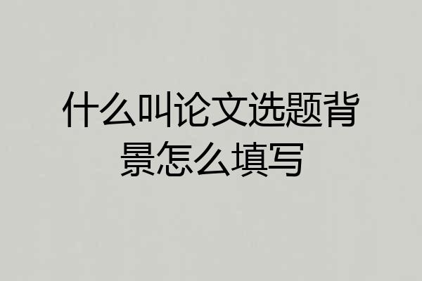 什么叫论文选题背景怎么填写