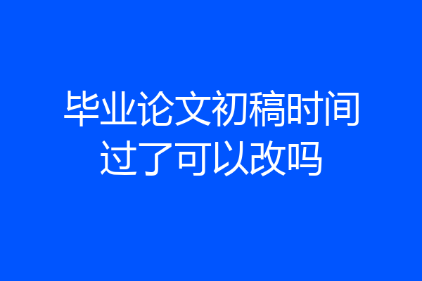 毕业论文初稿时间过了可以改吗
