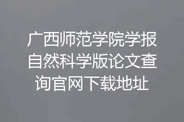 广西师范学院学报自然科学版论文查询官网下载地址